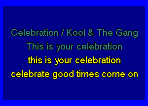 this is your celebration
celebrate good times come on