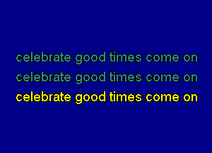 celebrate good times come on