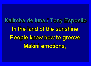 In the land of the sunshine

People know how to groove
Makini emotions,