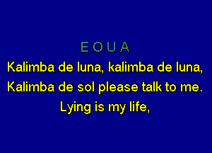 Kalimba de luna, kalimba de luna,

Kalimba de sol please talk to me.
Lying is my life,
