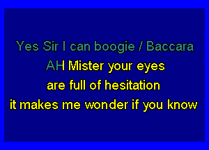 I Mister your eyes

are full of hesitation
it makes me wonder if you know