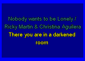 There you are in a darkened
room