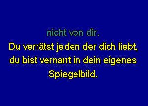 Du verratst jeden der dich liebt,

du bist vernarrt in dein eigenes
Spiegelbild.