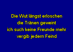 Die Wut langst erloschen
die Tranen geweint

ich such keine Freunde mehr
vergib jedem Feind