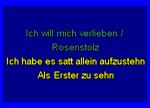 lch habe es satt allein aufzustehn
Als Ersterzu sehn