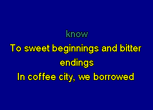 To sweet beginnings and bitter

endings
In coffee city, we borrowed