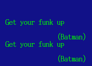 Get your funk up

(Batman)
Get your funk up

(Batman)