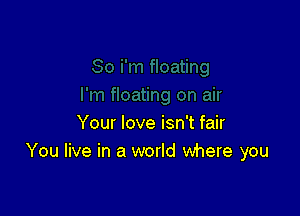 Your love isn't fair
You live in a world where you