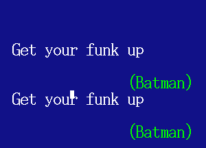 Get your funk up

(Batman)
Get you? funk up

(Batman)