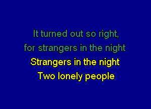 Strangers in the night
Two lonely people