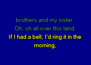 If I had a bell, I'd ring it in the
morning,