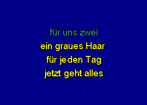 ein graues Haar

fUr jeden Tag
jetzt geht alles