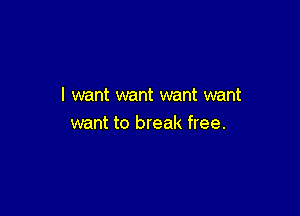 I want want want want

want to break free.