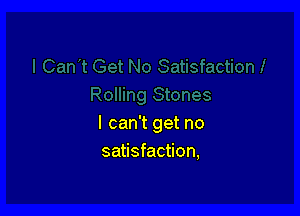 I can't get no
satisfaction,