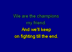 And we'll keep
on fighting till the end.