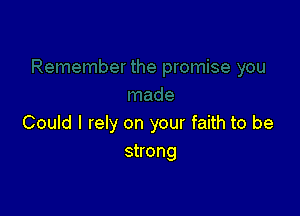 Could I rely on your faith to be
shong