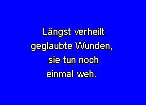 Langst verheilt
geglaubte Wunden,

sie tun noch
einmal weh.