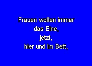 Frauen wollen immer
das Eine,

jetzt.
hier und im Bett,