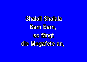 Shalali Shalala
Bam Bam,

so fangt
die Megafete an,