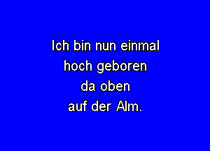 lch bin nun einmal
hoch geboren

da oben
auf der Alm.