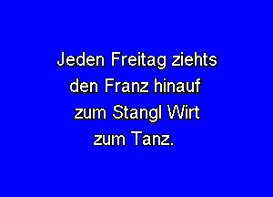 Jeden Freitag ziehts
den Franz hinauf

zum Stangl Wirt
zum Tanz.