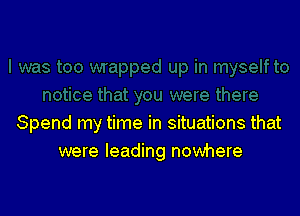Spend my time in situations that
were leading nowhere