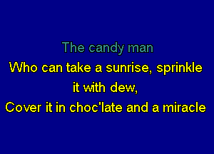 Who can take a sunrise, sprinkle

it with dew,
Cover it in choc'late and a miracle