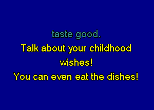 Talk about your childhood

wishes!
You can even eat the dishes!