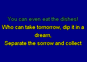 Who can take tomorrow, dip it in a

dream.
Separate the sorrow and collect