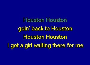 goin' back to Houston

Houston Houston
I got a girl waiting there for me