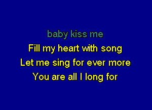 Fill my heart with song

Let me sing for ever more
You are all I long for