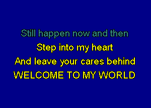 Step into my heart

And leave your cares behind
WELCOME TO MY WORLD