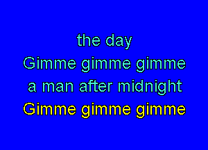 the day
Gimme gimme gimme

a man after midnight
Gimme gimme gimme