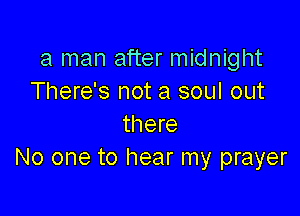 a man after midnight
There's not a soul out

there
No one to hear my prayer