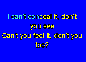 IcanTconcealh,don
yousee

CanTyoufeeln,donTyou
too?