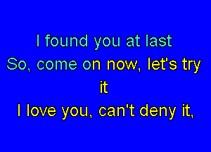 I found you at last
So' come on now, let's try

it
I love you, can't deny it,