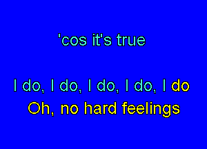 'cos it's true

ldo,ldo.ldo,ldo,ldo
Oh. no hard feelings