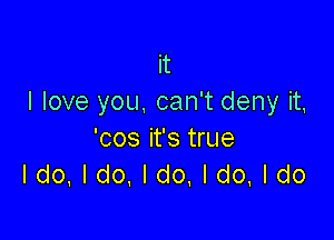 it
I love you, can't deny it,

'cos it's true
Ido.ldo,ldo,ldo.ldo