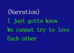 (Narration)

I just gotta know
We cannot try to love
Each other