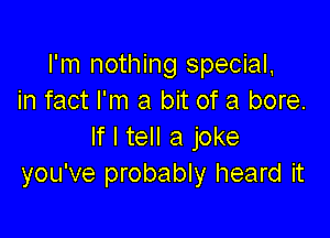 I'm nothing special.
in fact I'm a bit of a bore.

If I tell a joke
you've probably heard it