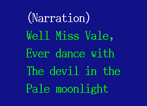 (Narration)

Well Miss Vale,

Ever dance with

The devil in the

Pale moonlight