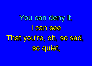 You can deny it,
I can see

That you're. oh, so sad,
so quiet,