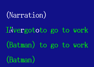 (Narration)

INvergototo go to work

(Batman) to go to work

(Batman)