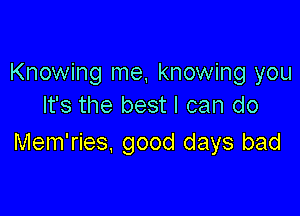 Knowing me, knowing you
It's the best I can do

Mem'ries. good days bad