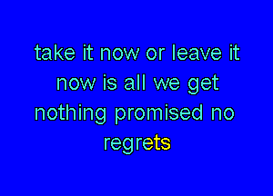 take it now or leave it
now is all we get

nothing promised no
regrets