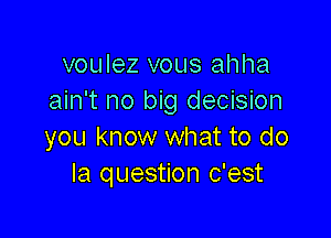 voulez vous ahha
ain't no big decision

you know what to do
Ia question c'est