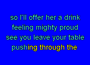 so I'll offer her a drink
feeling mighty proud

see you leave your table
pushing through the