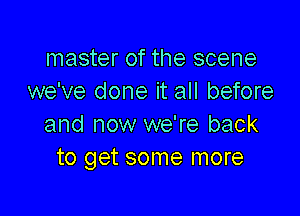 master of the scene
we've done it all before

and now we're back
to get some more