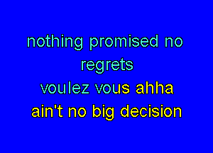 nothing promised no
regrets

voulez vous ahha
ain't no big decision