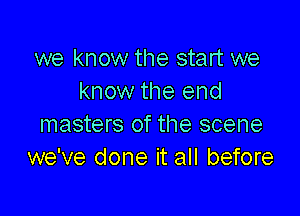 we know the start we
know the end

masters of the scene
we've done it all before